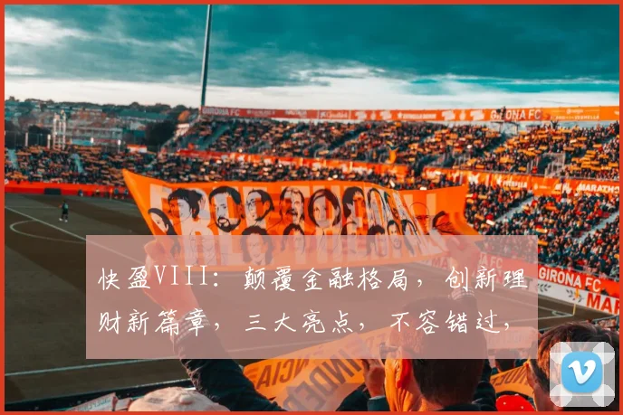 快盈VIII：颠覆金融格局，创新理财新篇章，三大亮点，不容错过，敬请期待