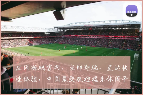 庄闲游戏官网，点即即玩，直达快速体验，中国最受欢迎逗乐休闲平台，三重惊喜等你来