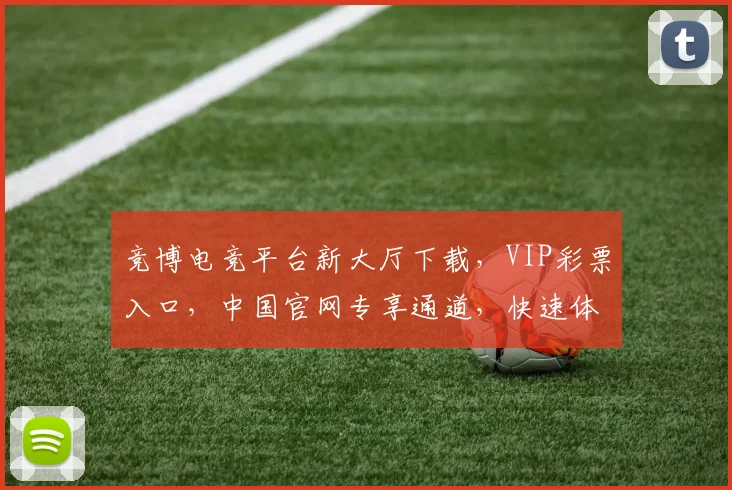 竞博电竞平台新大厅下载，VIP彩票入口，中国官网专享通道，快速体验