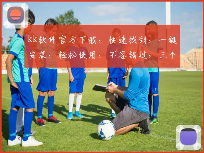 kk软件官方下载，快速找到，一键安装，轻松使用，不容错过，三个步骤教会你