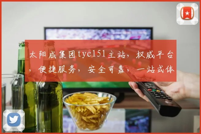 太阳成集团tyc151主站，权威平台，便捷服务，安全可靠，一站式体验，三重保障，值得信赖。