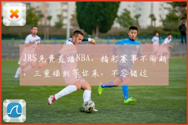 JRS免费直播NBA，精彩赛事不间断，三重福利等你来，不容错过