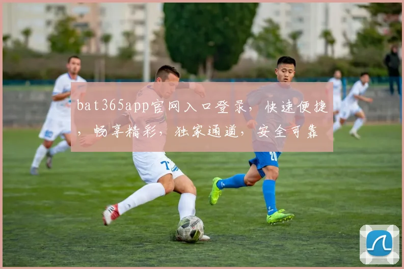 bat365app官网入口登录，快速便捷，畅享精彩，独家通道，安全可靠，一触即达