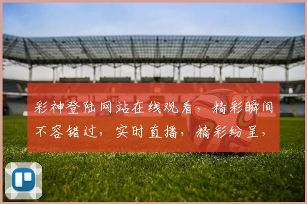 彩神登陆网站在线观看，精彩瞬间不容错过，实时直播，精彩纷呈，尽在掌握，体验非凡
