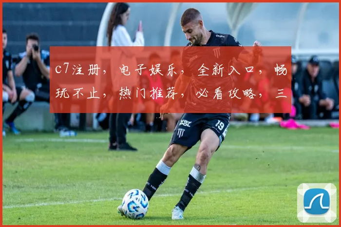 c7注册，电子娱乐，全新入口，畅玩不止，热门推荐，必看攻略，三重惊喜