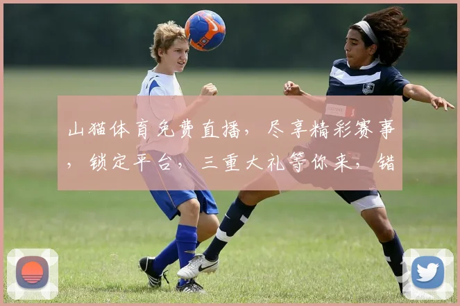 山猫体育免费直播，尽享精彩赛事，锁定平台，三重大礼等你来，错过等一年，赶快行动