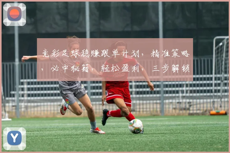 竞彩足球稳赚跟单计划，精准策略，必中秘籍，轻松盈利，三步解锁