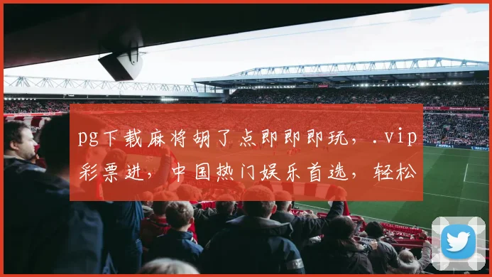 pg下载麻将胡了点即即即玩，.vip彩票进，中国热门娱乐首选，轻松体验