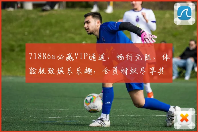 71886a必赢VIP通道，畅行无阻，体验极致娱乐乐趣，会员特权尽享其中，一触即达