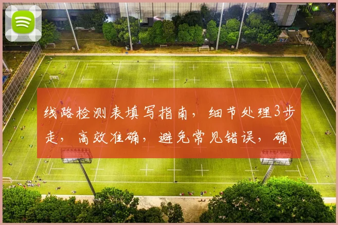 线路检测表填写指南，细节处理3步走，高效准确，避免常见错误，确保线路安全可靠。