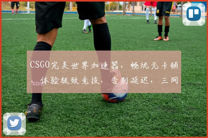 CSGO完美世界加速器，畅玩无卡顿，体验极致竞技，告别延迟，三网加速，一触即达