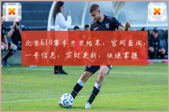 北京K10赛车开奖结果，官网查询，一手信息，实时更新，快速掌握