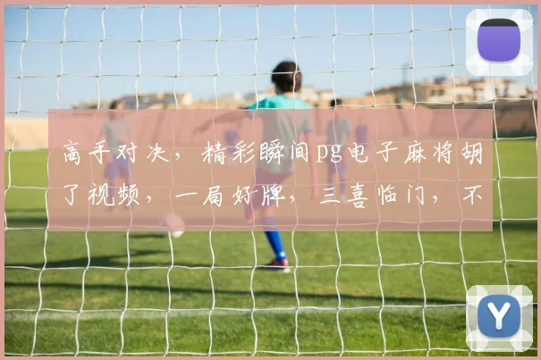 高手对决，精彩瞬间pg电子麻将胡了视频，一局好牌，三喜临门，不容错过