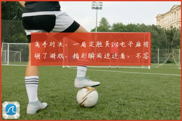 高手对决，一局定胜负pg电子麻将胡了游戏，精彩瞬间连连看，不容错过