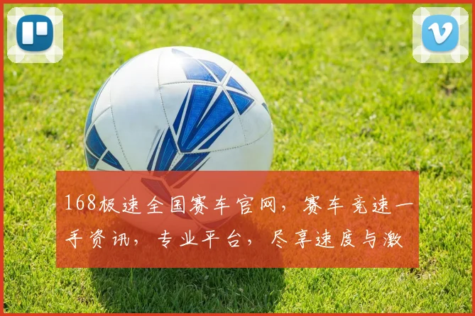 168极速全国赛车官网，赛车竞速一手资讯，专业平台，尽享速度与激情，不容错过